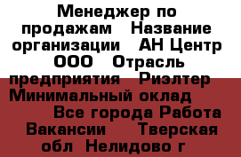 Менеджер по продажам › Название организации ­ АН Центр, ООО › Отрасль предприятия ­ Риэлтер › Минимальный оклад ­ 100 000 - Все города Работа » Вакансии   . Тверская обл.,Нелидово г.